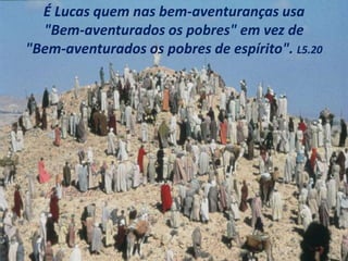 É Lucas quem nas bem-aventuranças usa
"Bem-aventurados os pobres" em vez de
"Bem-aventurados os pobres de espírito". L5.20
 