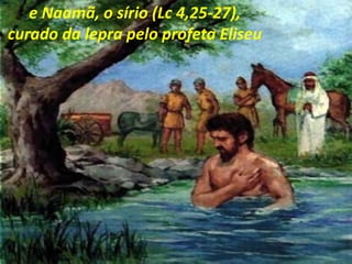 e Naamã, o sírio (Lc 4,25-27),
curado da lepra pelo profeta Eliseu
 