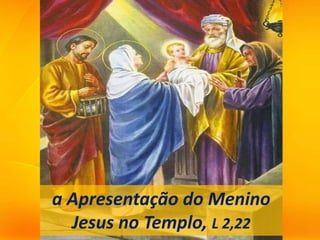 a Apresentação do Menino
Jesus no Templo, L 2,22
 