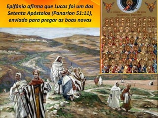 Epifânio afirma que Lucas foi um dos
Setenta Apóstolos (Panarion 51:11),
enviado para pregar as boas novas
 