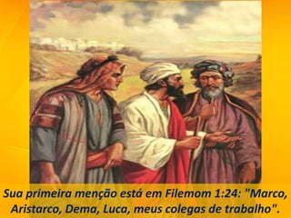 Sua primeira menção está em Filemom 1:24: "Marco,
Aristarco, Dema, Luca, meus colegas de trabalho".
 
