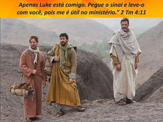 Apenas Luke está comigo. Pegue o sinal e leve-o
com você, pois me é útil no ministério.” 2 Tm 4:11
 