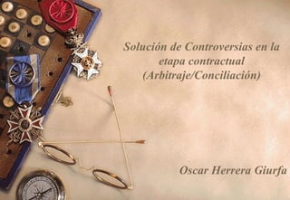 Solución de Controversias en la
etapa contractual
(Arbitraje/Conciliación)

Oscar Herrera Giurfa

 