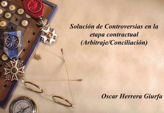 Solución de Controversias en la
       etapa contractual
   (Arbitraje/Conciliación)




           Oscar Herrera Giurfa
 