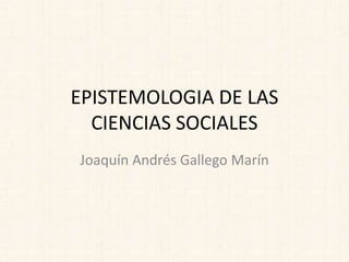 EPISTEMOLOGIA DE LAS
  CIENCIAS SOCIALES
Joaquín Andrés Gallego Marín
 