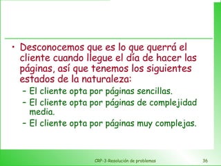   Desconocemos que es lo que querrá el cliente cuando llegue el día de hacer las páginas, así que tenemos los siguientes estados de la naturaleza: El cliente opta por páginas sencillas. El cliente opta por páginas de complejidad media. El cliente opta por páginas muy complejas. CRP-3-Resolución de problemas 