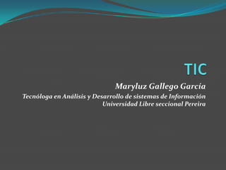 Maryluz Gallego García
Tecnóloga en Análisis y Desarrollo de sistemas de Información
                           Universidad Libre seccional Pereira
 