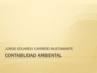 JORGE EDUARDO CARREÑO BUSTAMANTE

CONTABILIDAD AMBIENTAL
 