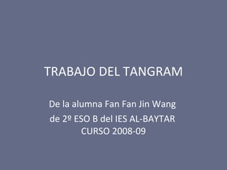 TRABAJO DEL TANGRAM De la alumna Fan Fan Jin Wang  de 2º ESO B del IES AL-BAYTAR  CURSO 2008-09 