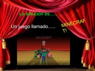 La solución es…..
Un juego llamado….. MINECRAF
T!
 
