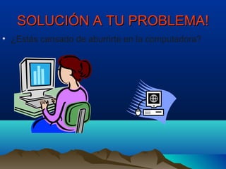 SOLUCIÓN A TU PROBLEMA!SOLUCIÓN A TU PROBLEMA!
• ¿Estás cansado de aburrirte en la computadora?
 