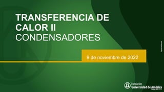 TRANSFERENCIA DE
CALOR II
CONDENSADORES
9 de noviembre de 2022
 
