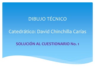 DIBUJO TÉCNICO
Catedrático: David Chinchilla Carías
SOLUCIÓN AL CUESTIONARIO No. 1
 