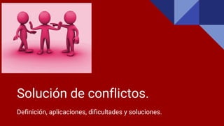 Solución de conflictos.
Definición, aplicaciones, dificultades y soluciones.
 
