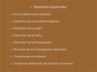 • Relatorías Especiales

» Para la libertad de expresión

» Derechos de los pueblos indígenas

» Derechos de la mujer

» Derechos de los niños

» Derechos de los desplazados

» Situación de los trabajadores migratorios

» Condiciones carcelarias

» Unidad de defensores de Derechos Humanos
 