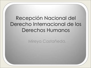 Recepción Nacional del
Derecho Internacional de los
    Derechos Humanos

       Mireya Castañeda.
 