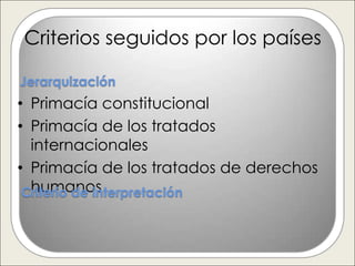 Criterios seguidos por los países

Jerarquización
• Primacía constitucional
• Primacía de los tratados
  internacionales
• Primacía de los tratados de derechos
  humanos
 Criterio de interpretación
 