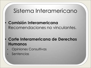 Sistema Interamericano

• Comisión Interamericana
  Recomendaciones no vinculantes.

• Corte Interamericana de Derechos
  Humanos
 •   Opiniones Consultivas
 •   Sentencias
 