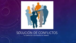 SOLUCIÓN DE CONFLICTOSEL CONFLICTO Y LOS EQUIPOS DE TRABAJO
 