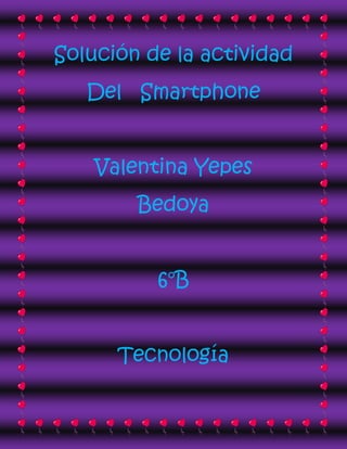 Solución de la actividad
   Del Smartphone


    Valentina Yepes
        Bedoya


          6°B


      Tecnología
 