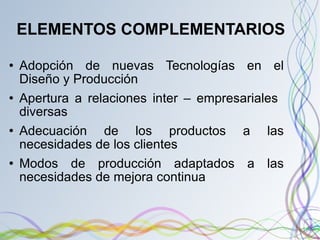 ELEMENTOS COMPLEMENTARIOS Adopción de nuevas Tecnologías en el Diseño y Producción Apertura a relaciones inter – empresariales  diversas Adecuación de los productos a las necesidades de los clientes Modos de producción adaptados a las necesidades de mejora continua 