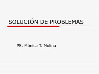 SOLUCIÓN DE PROBLEMAS PS. Mónica T. Molina 