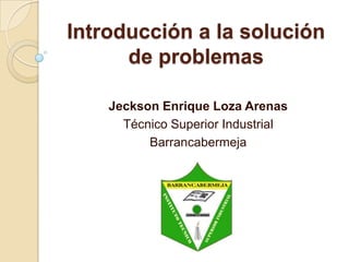 Introducción a la solución de problemas Jeckson Enrique Loza Arenas Técnico Superior Industrial Barrancabermeja 