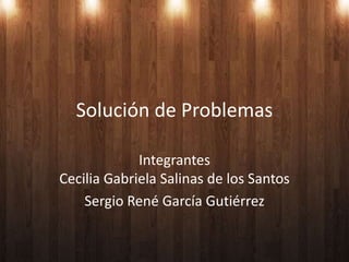 Solución de Problemas

             Integrantes
Cecilia Gabriela Salinas de los Santos
    Sergio René García Gutiérrez
 