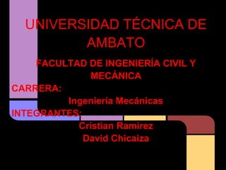 UNIVERSIDAD TÉCNICA DE
         AMBATO
    FACULTAD DE INGENIERÍA CIVIL Y
              MECÁNICA
CARRERA:
         Ingeniería Mecánicas
INTEGRANTES:
           Cristian Ramirez
             David Chicaiza
 
