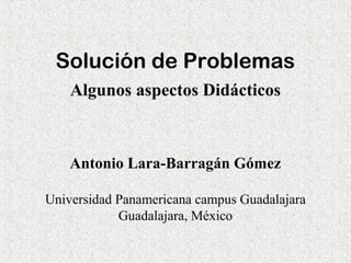 Solución de Problemas
Algunos aspectos Didácticos

Antonio Lara-Barragán Gómez
Universidad Panamericana campus Guadalajara
Guadalajara, México

 