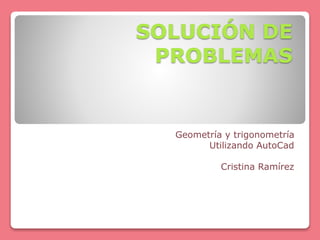 SOLUCIÓN DE
PROBLEMAS
Geometría y trigonometría
Utilizando AutoCad
Cristina Ramírez
 