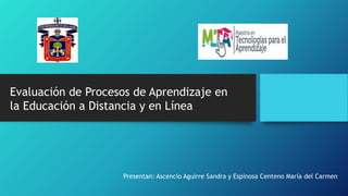 Evaluación de Procesos de Aprendizaje en
la Educación a Distancia y en Línea
Presentan: Ascencio Aguirre Sandra y Espinosa Centeno María del Carmen
 