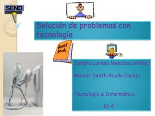 Solución de problemas con
tecnología
Sandra Lorena Mendoza Millán.
Mainer Smith Acuña Clavijo
Tecnología e Informática
10-4
 