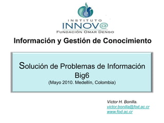 Información y Gestión de Conocimiento Solución de Problemas de Información Big6(Mayo 2010. Medellín, Colombia) Víctor H. Bonilla. victor.bonilla@fod.ac.cr www.fod.ac.cr 
