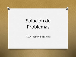 Solución de
Problemas
T.S.A : José Vélez Sierra
 