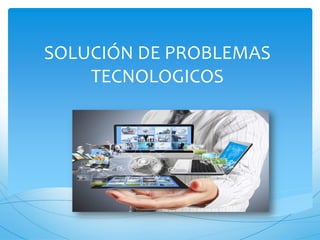 SOLUCIÓN DE PROBLEMAS TECNOLOGICOS  