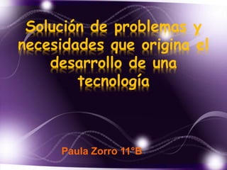 Solución de problemas y 
necesidades que origina el 
desarrollo de una 
tecnología 
Paula Zorro 11°B 
 