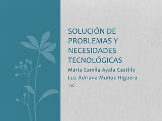 SOLUCIÓN DE 
PROBLEMAS Y 
NECESIDADES 
TECNOLÓGICAS 
María Camila Ayala Castillo 
Luz Adriana Muñoz Higuera 
11C 
 