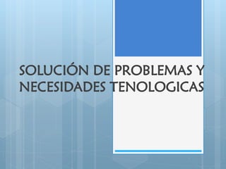 SOLUCIÓN DE PROBLEMAS Y NECESIDADES TENOLOGICAS  