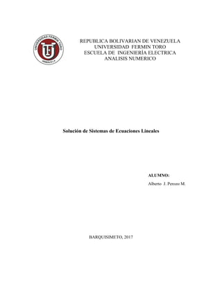 REPUBLICA BOLIVARIAN DE VENEZUELA
UNIVERSIDAD FERMIN TORO
ESCUELA DE INGENIERÍA ELECTRICA
ANALISIS NUMERICO
Solución de Sistemas de Ecuaciones Lineales
BARQUISIMETO, 2017
ALUMNO:
Alberto J. Perozo M.
 