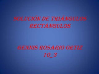 Solución de triángulos
     rectángulos


 Gennis rosario Ortiz
         10_3
 