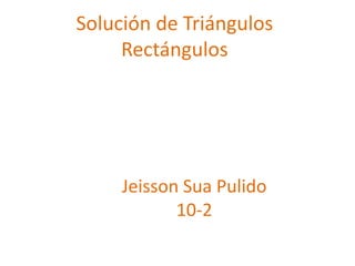 Solución de Triángulos
     Rectángulos




     Jeisson Sua Pulido
            10-2
 