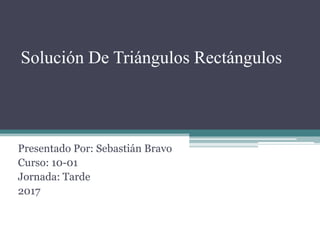 Solución De Triángulos Rectángulos
Presentado Por: Sebastián Bravo
Curso: 10-01
Jornada: Tarde
2017
 