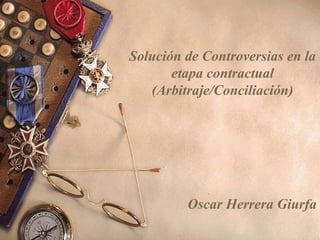 Solución de Controversias en la
etapa contractual
(Arbitraje/Conciliación)
Oscar Herrera Giurfa
 