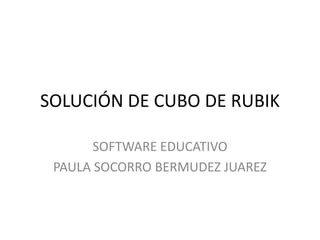 SOLUCIÓN DE CUBO DE RUBIK

       SOFTWARE EDUCATIVO
 PAULA SOCORRO BERMUDEZ JUAREZ
 