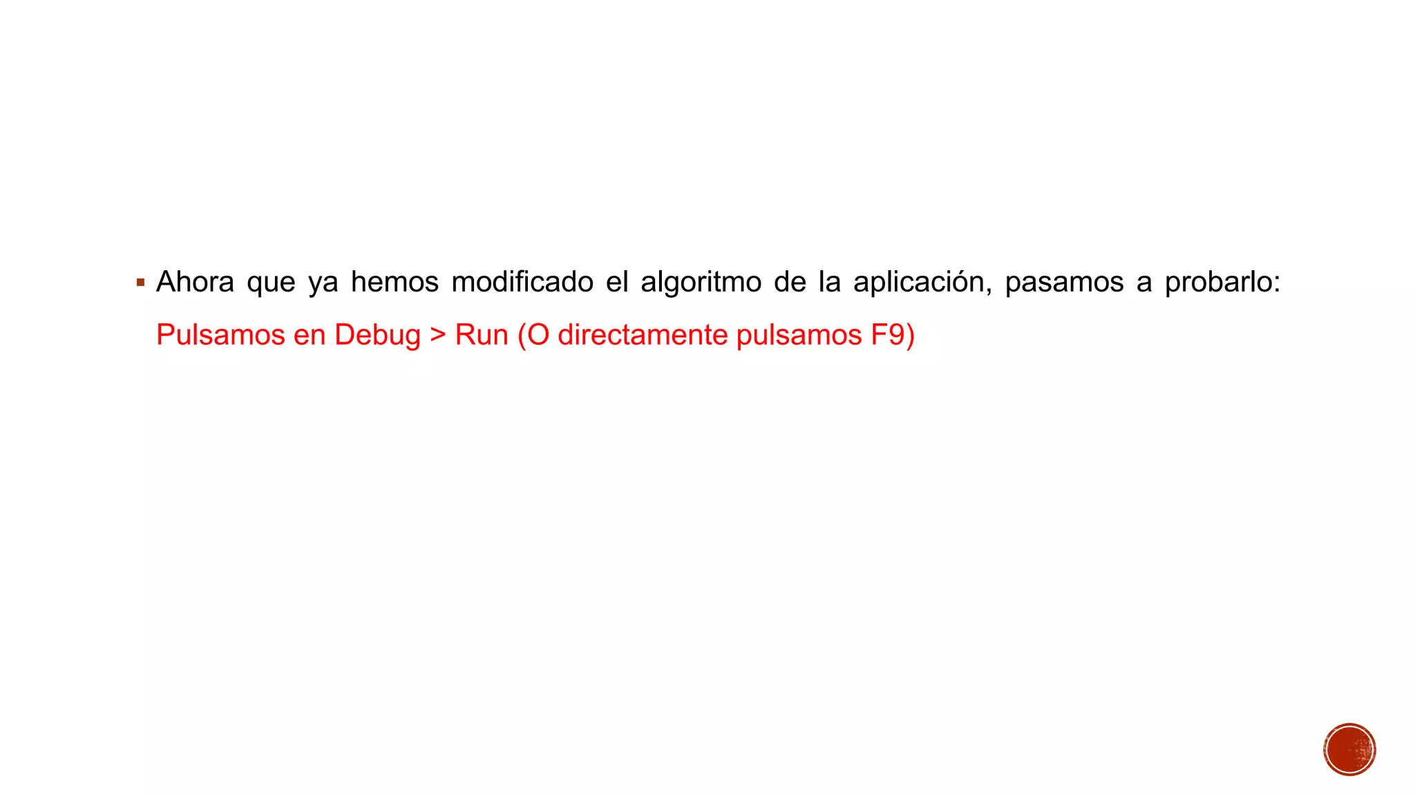 Ahora que ya hemos modificado el algoritmo de la aplicación, pasamos a probarlo:

Pulsamos en Debug > Run (O directamente pulsamos F9)

 