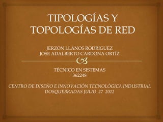 TIPOLOGÍAS Y
       TOPOLOGÍAS DE RED
              JERZON LLANOS RODRIGUEZ
           JOSE ADALBERTO CARDONA ORTÍZ


                TÉCNICO EN SISTEMAS
                      362248

CENTRO DE DISEÑO E INNOVACIÓN TECNOLÓGICA INDUSTRIAL
              DOSQUEBRADAS JULIO 27 2012
 