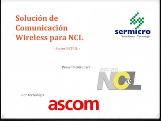 Solución de
Comunicación
Wireless para NCL
Presentación para
Con tecnología
- Sector RETAIL -
 
