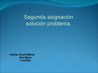 Segunda asignación solución problema. Autores: Claudio Balboa. Eber Bascur. Yuris Peña. 