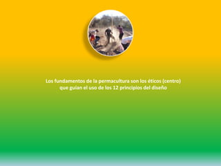 Los fundamentos de la permacultura son los éticos (centro)
que guían el uso de los 12 principios del diseño
 
